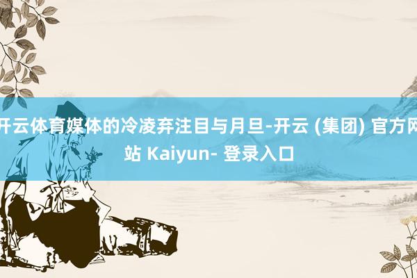 开云体育媒体的冷凌弃注目与月旦-开云 (集团) 官方网站 Kaiyun- 登录入口