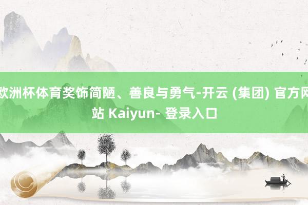 欧洲杯体育奖饰简陋、善良与勇气-开云 (集团) 官方网站 Kaiyun- 登录入口