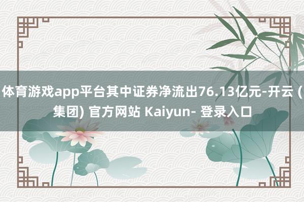 体育游戏app平台其中证券净流出76.13亿元-开云 (集团) 官方网站 Kaiyun- 登录入口