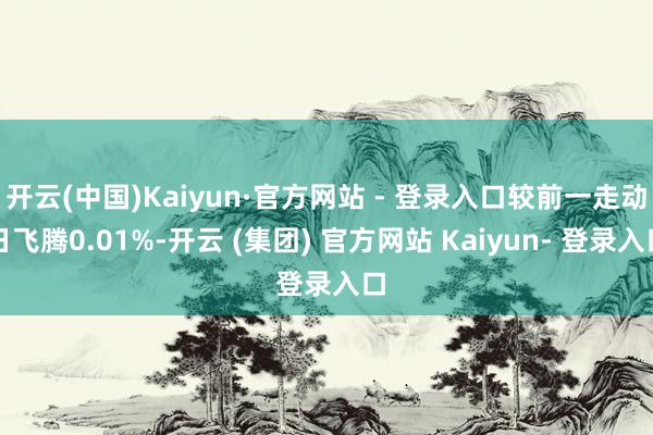 开云(中国)Kaiyun·官方网站 - 登录入口较前一走动日飞腾0.01%-开云 (集团) 官方网站 Kaiyun- 登录入口