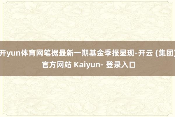 开yun体育网笔据最新一期基金季报显现-开云 (集团) 官方网站 Kaiyun- 登录入口