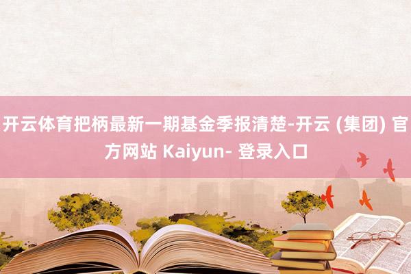开云体育把柄最新一期基金季报清楚-开云 (集团) 官方网站 Kaiyun- 登录入口