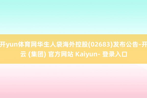 开yun体育网华生人袋海外控股(02683)发布公告-开云 (集团) 官方网站 Kaiyun- 登录入口
