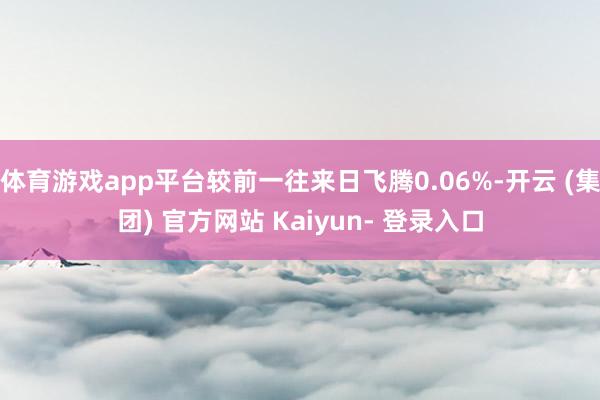 体育游戏app平台较前一往来日飞腾0.06%-开云 (集团) 官方网站 Kaiyun- 登录入口