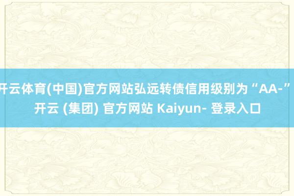 开云体育(中国)官方网站弘远转债信用级别为“AA-”-开云 (集团) 官方网站 Kaiyun- 登录入口