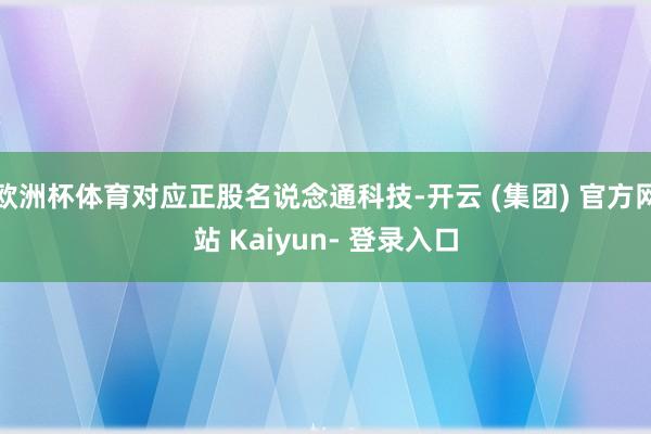 欧洲杯体育对应正股名说念通科技-开云 (集团) 官方网站 Kaiyun- 登录入口