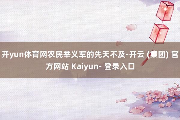 开yun体育网农民举义军的先天不及-开云 (集团) 官方网站 Kaiyun- 登录入口