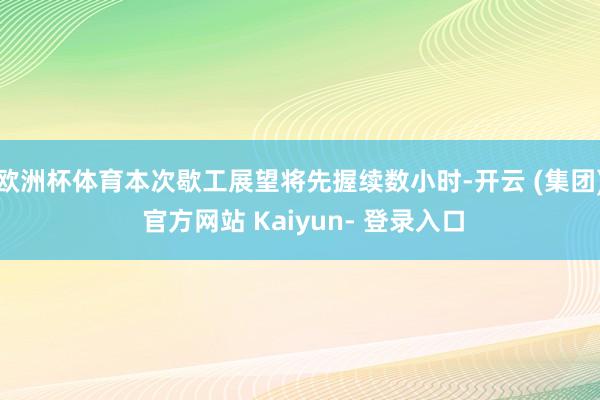 欧洲杯体育本次歇工展望将先握续数小时-开云 (集团) 官方网站 Kaiyun- 登录入口