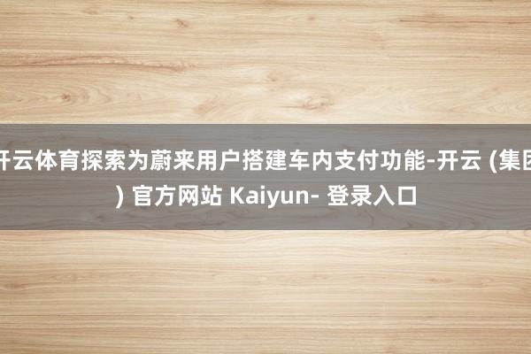 开云体育探索为蔚来用户搭建车内支付功能-开云 (集团) 官方网站 Kaiyun- 登录入口