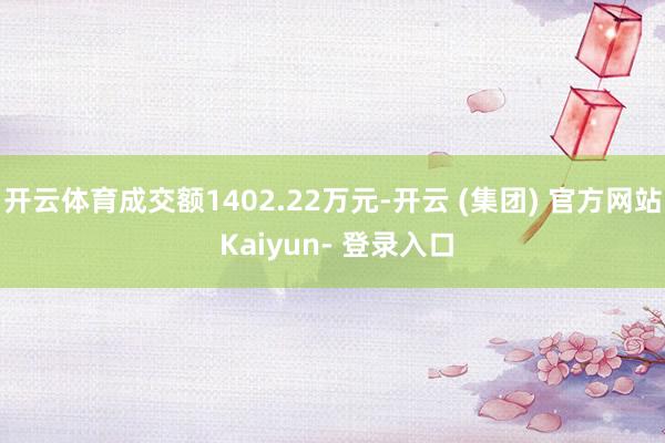 开云体育成交额1402.22万元-开云 (集团) 官方网站 Kaiyun- 登录入口
