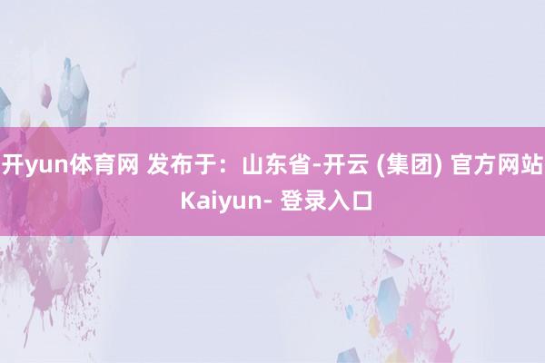 开yun体育网 发布于：山东省-开云 (集团) 官方网站 Kaiyun- 登录入口