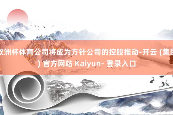 欧洲杯体育公司将成为方针公司的控股推动-开云 (集团) 官方网站 Kaiyun- 登录入口