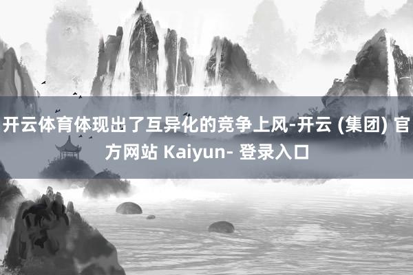 开云体育体现出了互异化的竞争上风-开云 (集团) 官方网站 Kaiyun- 登录入口
