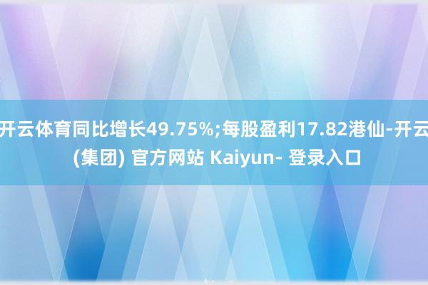 开云体育同比增长49.75%;每股盈利17.82港仙-开云 (集团) 官方网站 Kaiyun- 登录入口