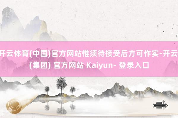 开云体育(中国)官方网站惟须待接受后方可作实-开云 (集团) 官方网站 Kaiyun- 登录入口