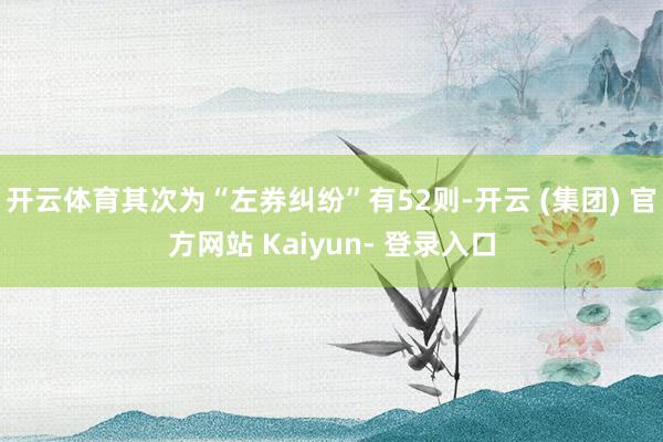 开云体育其次为“左券纠纷”有52则-开云 (集团) 官方网站 Kaiyun- 登录入口