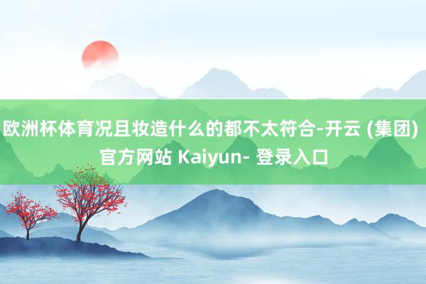 欧洲杯体育况且妆造什么的都不太符合-开云 (集团) 官方网站 Kaiyun- 登录入口