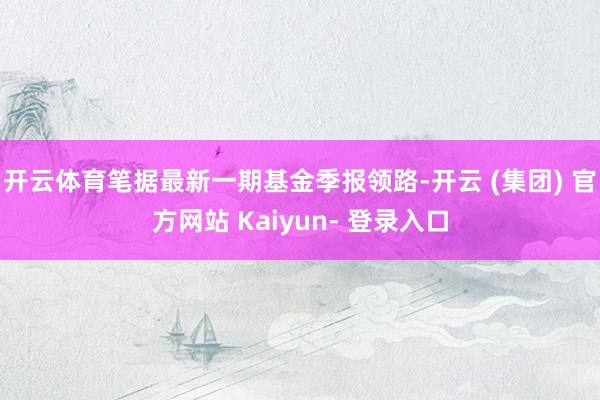 开云体育笔据最新一期基金季报领路-开云 (集团) 官方网站 Kaiyun- 登录入口