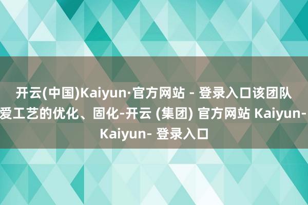 开云(中国)Kaiyun·官方网站 - 登录入口该团队还高度深爱工艺的优化、固化-开云 (集团) 官方网站 Kaiyun- 登录入口