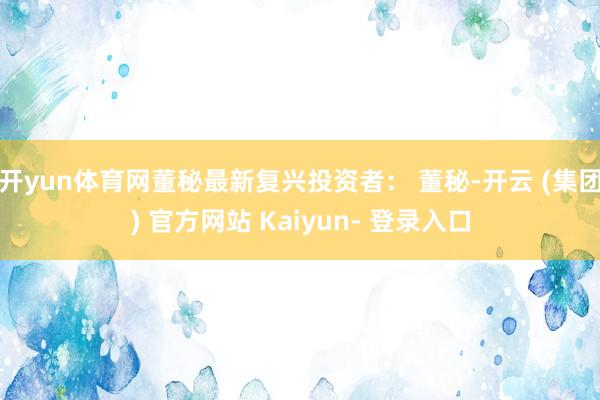 开yun体育网董秘最新复兴投资者： 董秘-开云 (集团) 官方网站 Kaiyun- 登录入口