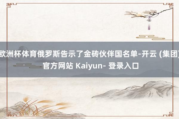 欧洲杯体育俄罗斯告示了金砖伙伴国名单-开云 (集团) 官方网站 Kaiyun- 登录入口