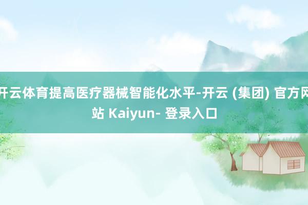 开云体育提高医疗器械智能化水平-开云 (集团) 官方网站 Kaiyun- 登录入口