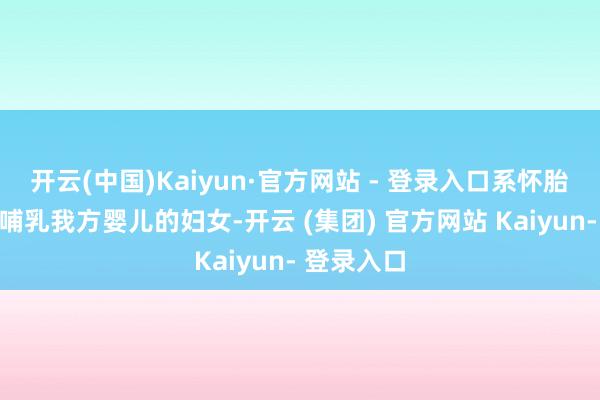 开云(中国)Kaiyun·官方网站 - 登录入口系怀胎梗概正在哺乳我方婴儿的妇女-开云 (集团) 官方网站 Kaiyun- 登录入口