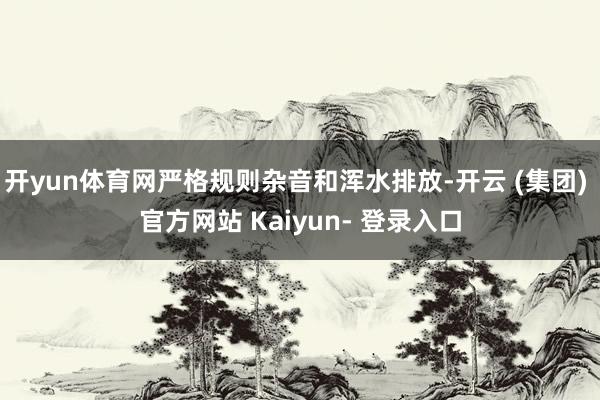 开yun体育网严格规则杂音和浑水排放-开云 (集团) 官方网站 Kaiyun- 登录入口