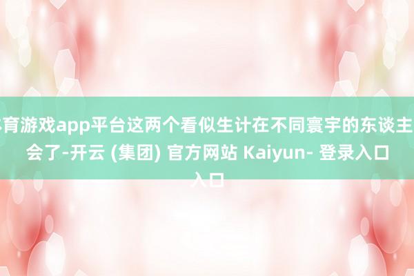 体育游戏app平台这两个看似生计在不同寰宇的东谈主再会了-开云 (集团) 官方网站 Kaiyun- 登录入口