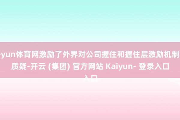 开yun体育网激励了外界对公司握住和握住层激励机制的质疑-开云 (集团) 官方网站 Kaiyun- 登录入口