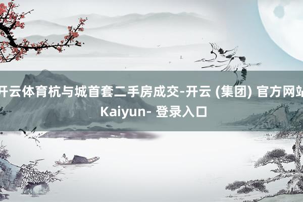 开云体育杭与城首套二手房成交-开云 (集团) 官方网站 Kaiyun- 登录入口