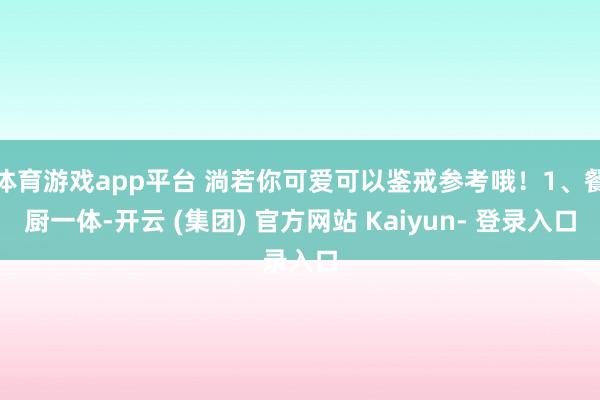 体育游戏app平台 淌若你可爱可以鉴戒参考哦！1、餐厨一体-开云 (集团) 官方网站 Kaiyun- 登录入口