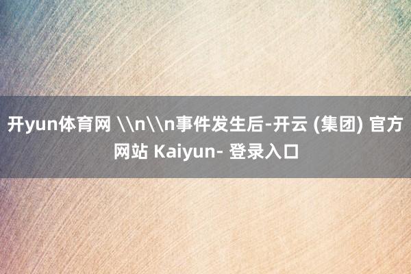 开yun体育网 \n\n事件发生后-开云 (集团) 官方网站 Kaiyun- 登录入口