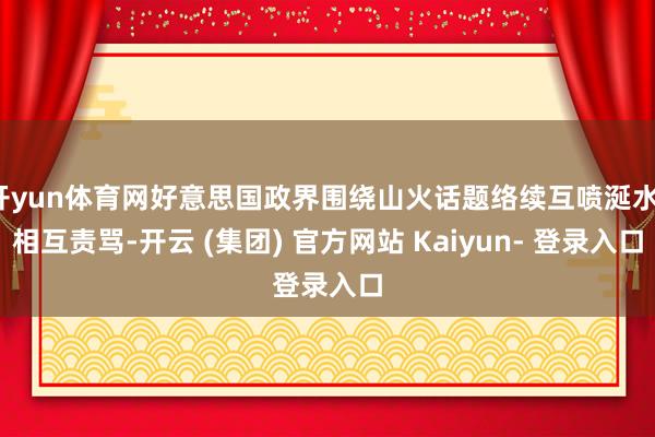 开yun体育网好意思国政界围绕山火话题络续互喷涎水、相互责骂-开云 (集团) 官方网站 Kaiyun- 登录入口