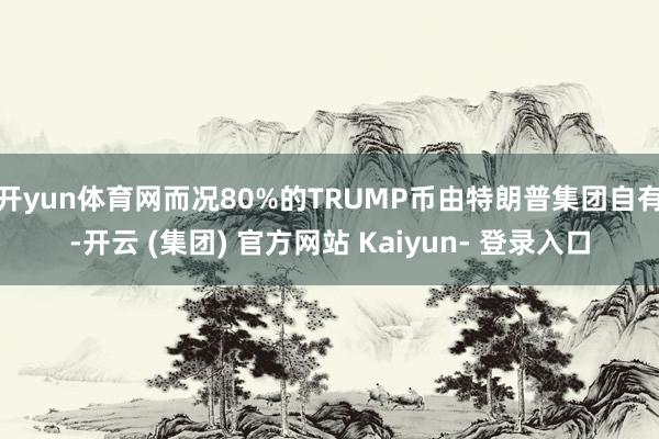 开yun体育网而况80%的TRUMP币由特朗普集团自有-开云 (集团) 官方网站 Kaiyun- 登录入口