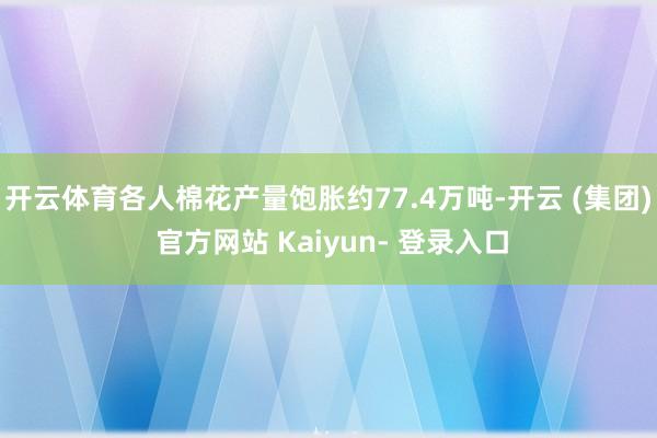 开云体育各人棉花产量饱胀约77.4万吨-开云 (集团) 官方网站 Kaiyun- 登录入口