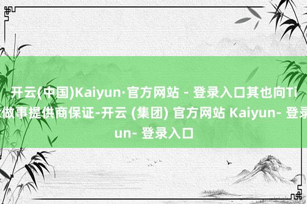 开云(中国)Kaiyun·官方网站 - 登录入口其也向TikTok做事提供商保证-开云 (集团) 官方网站 Kaiyun- 登录入口