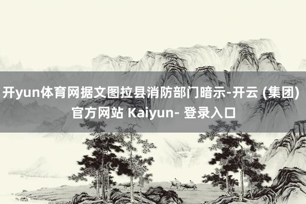 开yun体育网据文图拉县消防部门暗示-开云 (集团) 官方网站 Kaiyun- 登录入口