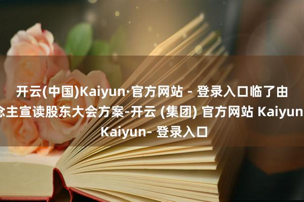 开云(中国)Kaiyun·官方网站 - 登录入口临了由主抓东说念主宣读股东大会方案-开云 (集团) 官方网站 Kaiyun- 登录入口
