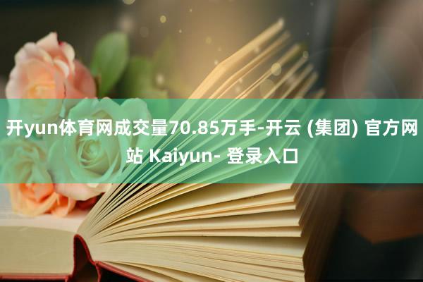 开yun体育网成交量70.85万手-开云 (集团) 官方网站 Kaiyun- 登录入口