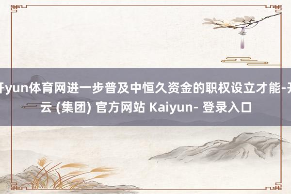开yun体育网进一步普及中恒久资金的职权设立才能-开云 (集团) 官方网站 Kaiyun- 登录入口