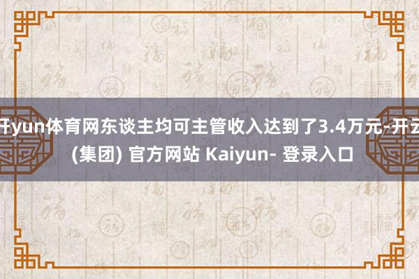 开yun体育网东谈主均可主管收入达到了3.4万元-开云 (集团) 官方网站 Kaiyun- 登录入口