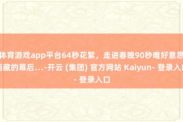 体育游戏app平台64秒花絮，走进春晚90秒唯好意思西藏的幕后…-开云 (集团) 官方网站 Kaiyun- 登录入口