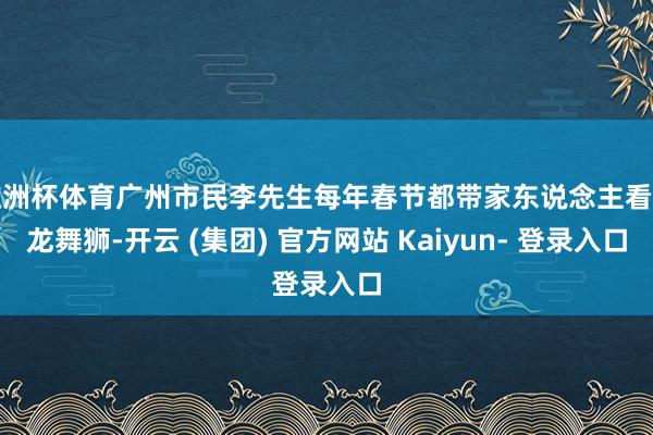 欧洲杯体育广州市民李先生每年春节都带家东说念主看舞龙舞狮-开云 (集团) 官方网站 Kaiyun- 登录入口