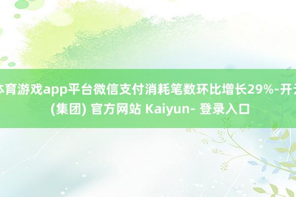 体育游戏app平台微信支付消耗笔数环比增长29%-开云 (集团) 官方网站 Kaiyun- 登录入口