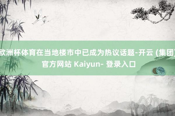 欧洲杯体育在当地楼市中已成为热议话题-开云 (集团) 官方网站 Kaiyun- 登录入口
