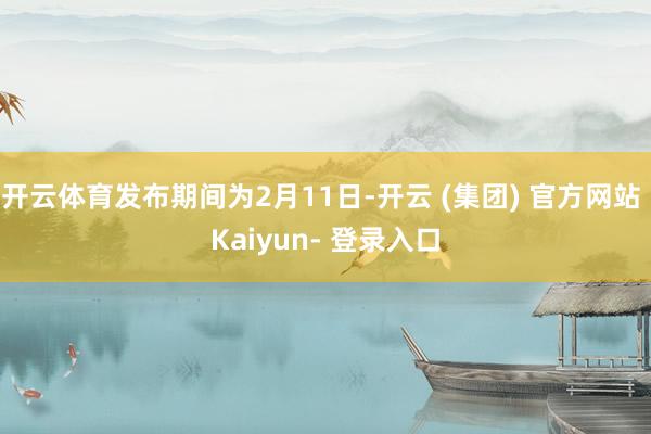 开云体育发布期间为2月11日-开云 (集团) 官方网站 Kaiyun- 登录入口