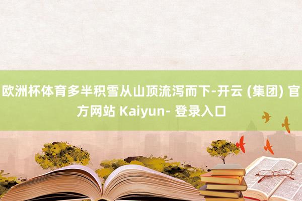 欧洲杯体育多半积雪从山顶流泻而下-开云 (集团) 官方网站 Kaiyun- 登录入口