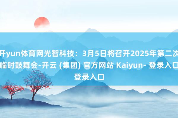 开yun体育网光智科技：3月5日将召开2025年第二次临时鼓舞会-开云 (集团) 官方网站 Kaiyun- 登录入口