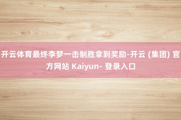 开云体育最终李梦一击制胜拿到奖励-开云 (集团) 官方网站 Kaiyun- 登录入口